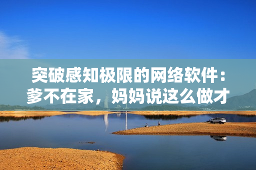 突破感知极限的网络软件：爹不在家，妈妈说这么做才能成功。