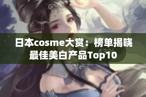 日本cosme大赏：榜单揭晓最佳美白产品Top10