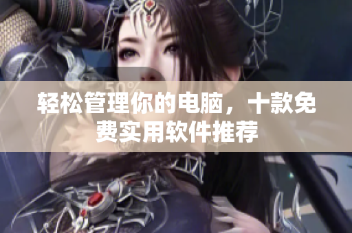 轻松管理你的电脑，十款免费实用软件推荐