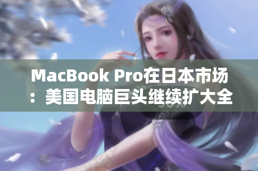 MacBook Pro在日本市场：美国电脑巨头继续扩大全球影响力