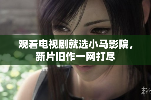 观看电视剧就选小马影院，新片旧作一网打尽