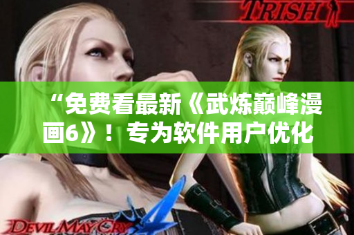 “免费看最新《武炼巅峰漫画6》！专为软件用户优化推送。”
