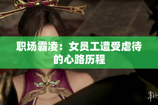 职场霸凌：女员工遭受虐待的心路历程