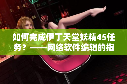 如何完成伊丁天堂妖精45任务？——网络软件编辑的指南