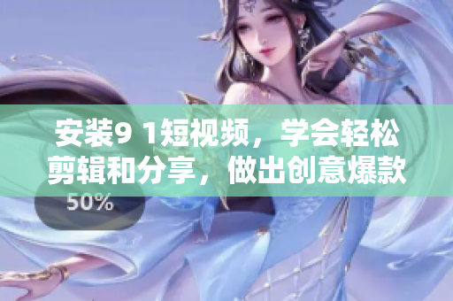 安装9 1短视频，学会轻松剪辑和分享，做出创意爆款视频