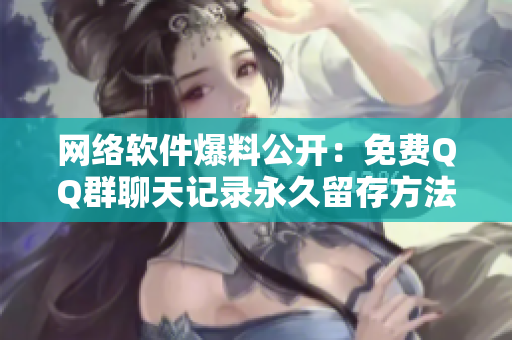 网络软件爆料公开：免费QQ群聊天记录永久留存方法大揭秘！
