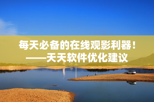 每天必备的在线观影利器！——天天软件优化建议