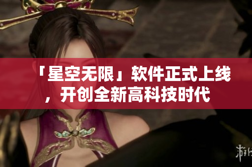 「星空无限」软件正式上线，开创全新高科技时代