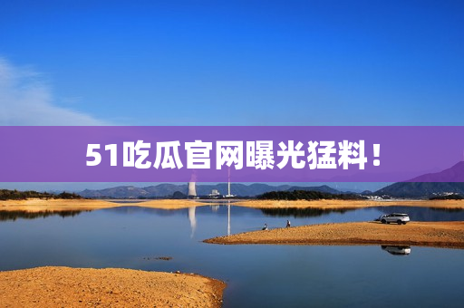 51吃瓜官网曝光猛料！