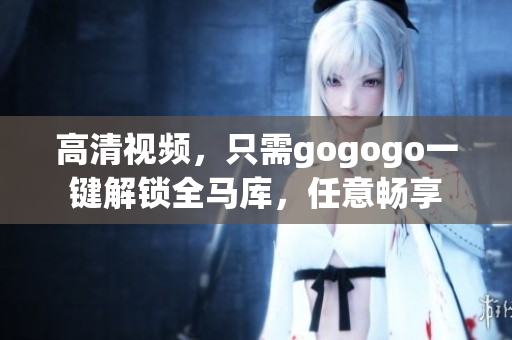 高清视频，只需gogogo一键解锁全马库，任意畅享