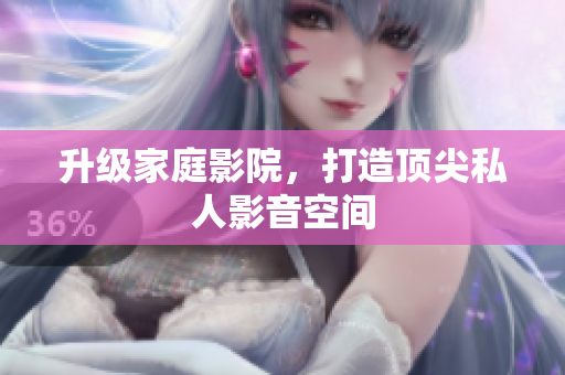 升级家庭影院，打造顶尖私人影音空间