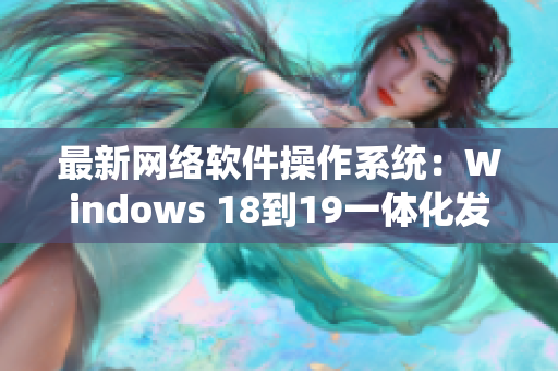 最新网络软件操作系统：Windows 18到19一体化发布