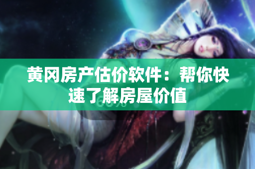 黄冈房产估价软件：帮你快速了解房屋价值