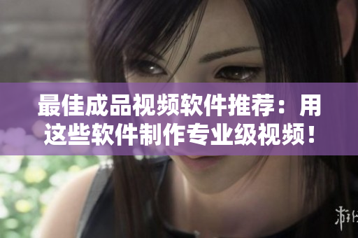最佳成品视频软件推荐：用这些软件制作专业级视频！