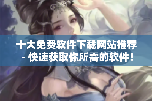 十大免费软件下载网站推荐 - 快速获取你所需的软件！
