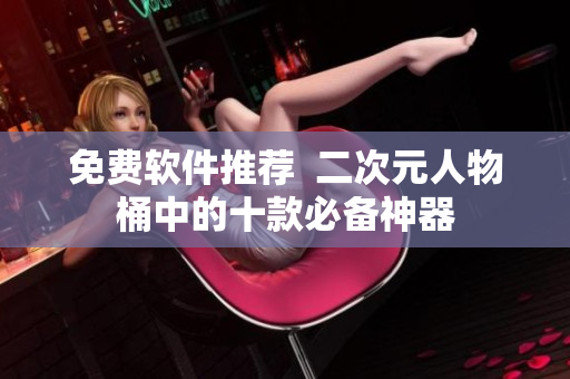免费软件推荐  二次元人物桶中的十款必备神器