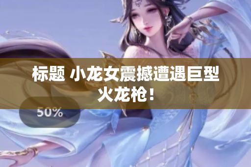 标题 小龙女震撼遭遇巨型火龙枪！
