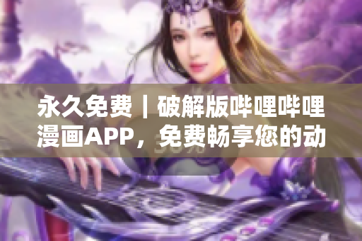 永久免费｜破解版哔哩哔哩漫画APP，免费畅享您的动漫世界