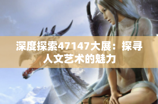 深度探索47147大展：探寻人文艺术的魅力