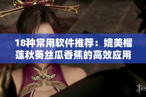 18种常用软件推荐：媲美榴莲秋葵丝瓜香蕉的高效应用