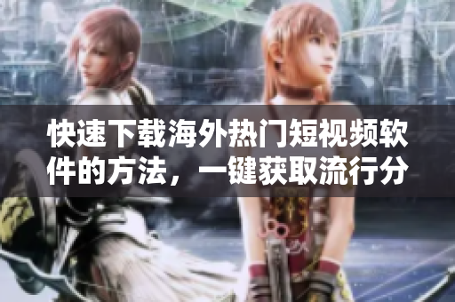 快速下载海外热门短视频软件的方法，一键获取流行分享应用