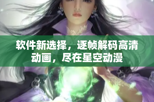 软件新选择，逐帧解码高清动画，尽在星空动漫