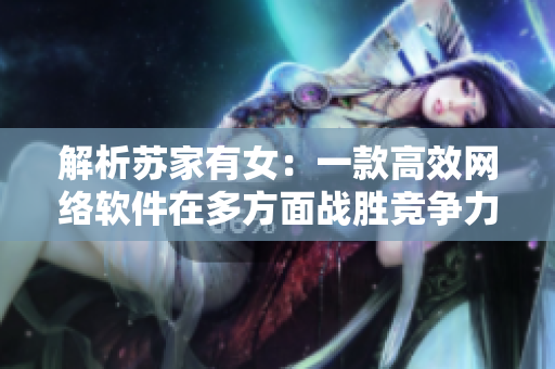 解析苏家有女：一款高效网络软件在多方面战胜竞争力
