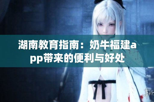湖南教育指南：奶牛福建app带来的便利与好处