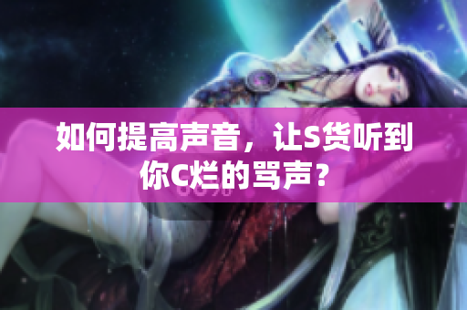 如何提高声音，让S货听到你C烂的骂声？