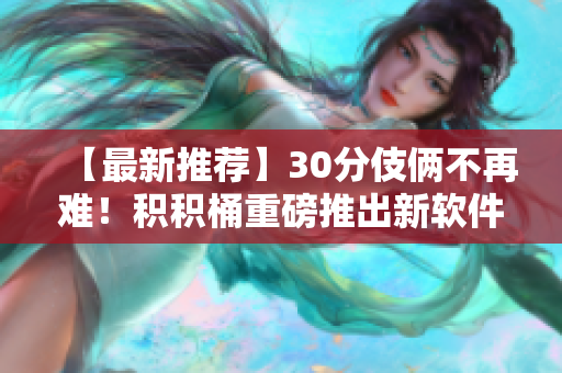 【最新推荐】30分伎俩不再难！积积桶重磅推出新软件