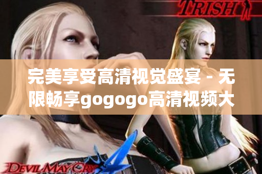 完美享受高清视觉盛宴 - 无限畅享gogogo高清视频大合集