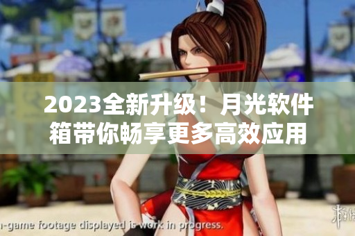 2023全新升级！月光软件箱带你畅享更多高效应用