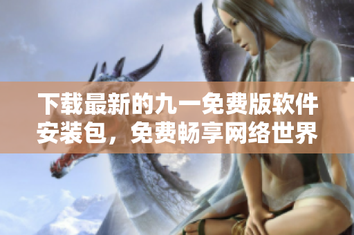 下载最新的九一免费版软件安装包，免费畅享网络世界