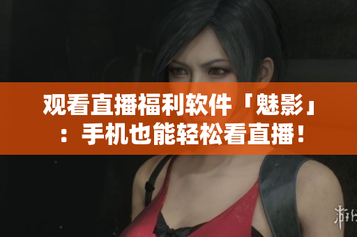 观看直播福利软件「魅影」：手机也能轻松看直播！