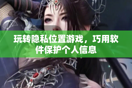 玩转隐私位置游戏，巧用软件保护个人信息