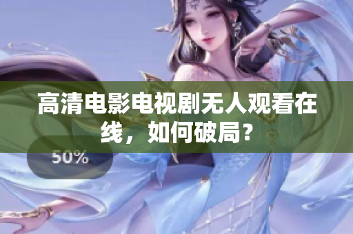 高清电影电视剧无人观看在线，如何破局？