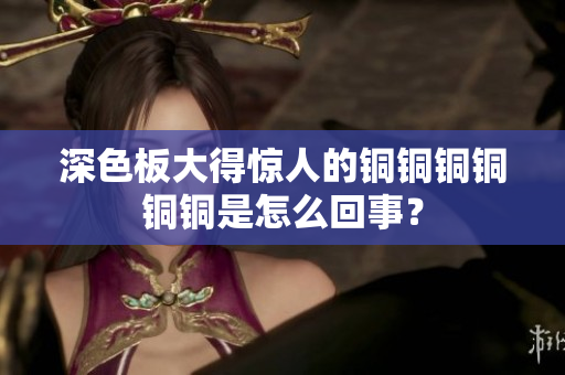 深色板大得惊人的铜铜铜铜铜铜是怎么回事？