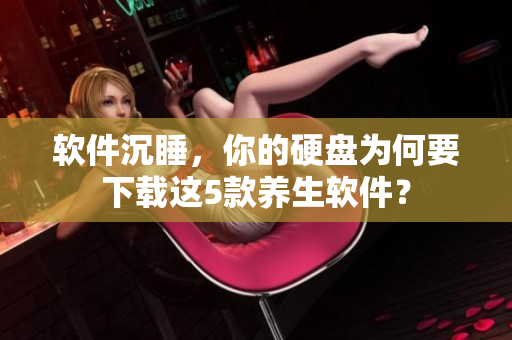 软件沉睡，你的硬盘为何要下载这5款养生软件？