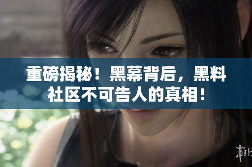 重磅揭秘！黑幕背后，黑料社区不可告人的真相！