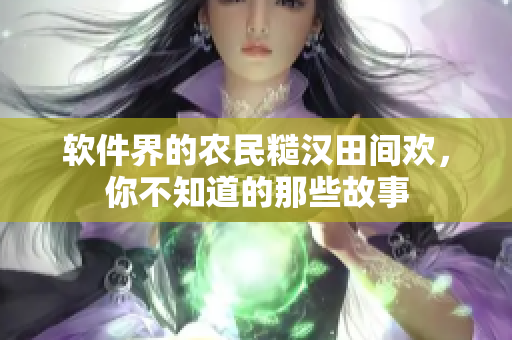 软件界的农民糙汉田间欢，你不知道的那些故事