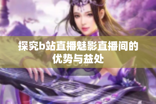 探究b站直播魅影直播间的优势与益处