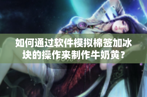 如何通过软件模拟棉签加冰块的操作来制作牛奶黄？