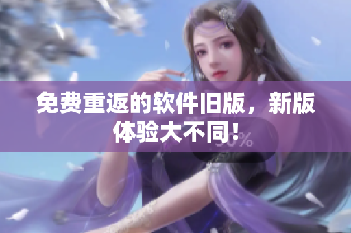 免费重返的软件旧版，新版体验大不同！