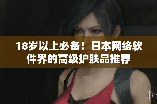 18岁以上必备！日本网络软件界的高级护肤品推荐