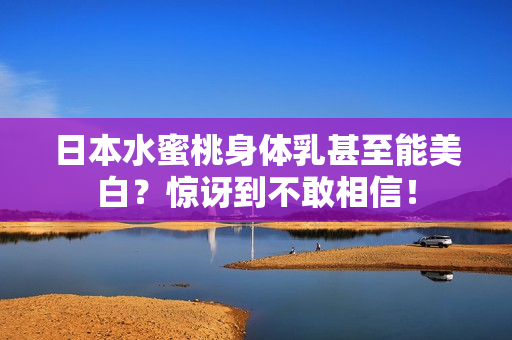 日本水蜜桃身体乳甚至能美白？惊讶到不敢相信！