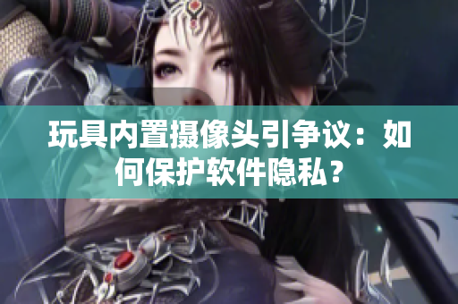 玩具内置摄像头引争议：如何保护软件隐私？