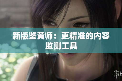 新版鉴黄师：更精准的内容监测工具
