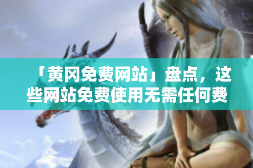 「黄冈免费网站」盘点，这些网站免费使用无需任何费用！