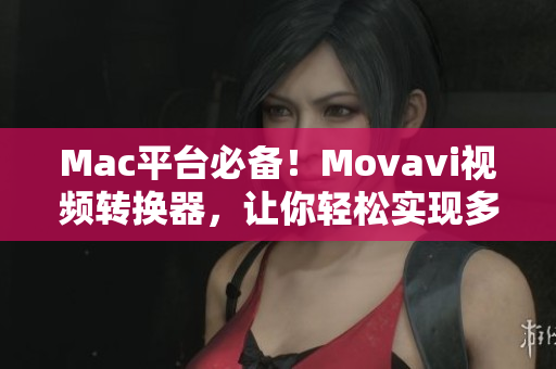 Mac平台必备！Movavi视频转换器，让你轻松实现多格式视频转换