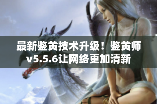 最新鉴黄技术升级！鉴黄师v5.5.6让网络更加清新